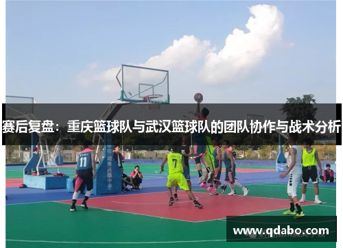 赛后复盘：重庆篮球队与武汉篮球队的团队协作与战术分析