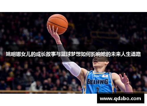 姚明娜女儿的成长故事与篮球梦想如何影响她的未来人生道路