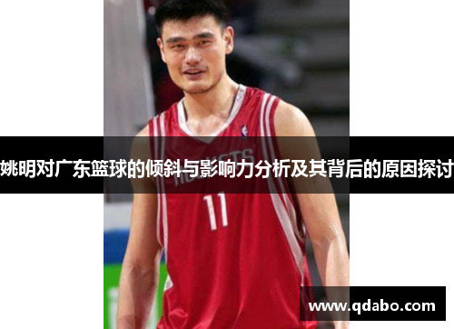 姚明对广东篮球的倾斜与影响力分析及其背后的原因探讨