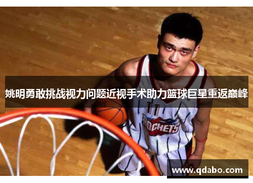 姚明勇敢挑战视力问题近视手术助力篮球巨星重返巅峰