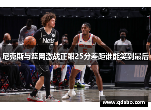 尼克斯与篮网激战正酣25分差距谁能笑到最后