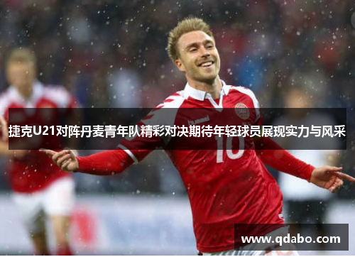 捷克U21对阵丹麦青年队精彩对决期待年轻球员展现实力与风采