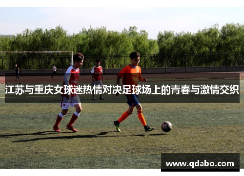 江苏与重庆女球迷热情对决足球场上的青春与激情交织