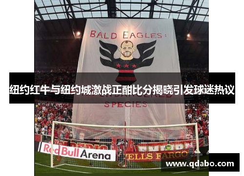 纽约红牛与纽约城激战正酣比分揭晓引发球迷热议